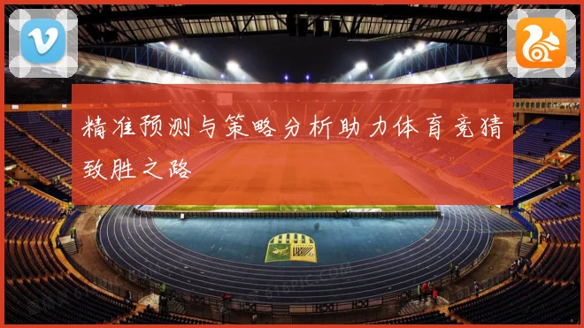 精准预测与策略分析助力体育竞猜致胜之路