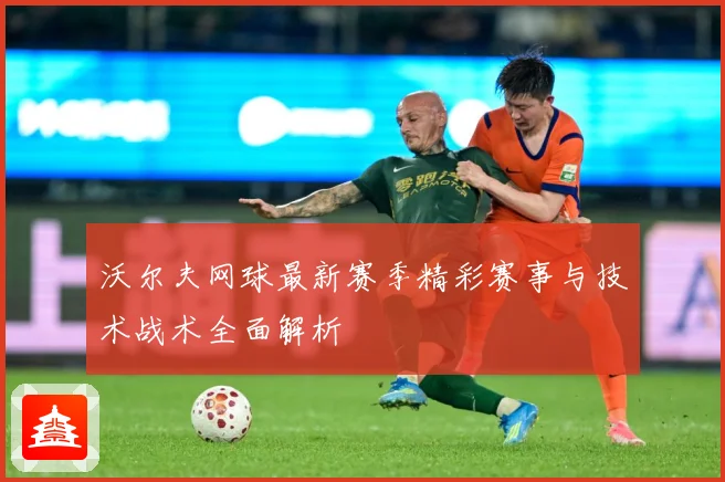 沃尔夫网球最新赛季精彩赛事与技术战术全面解析