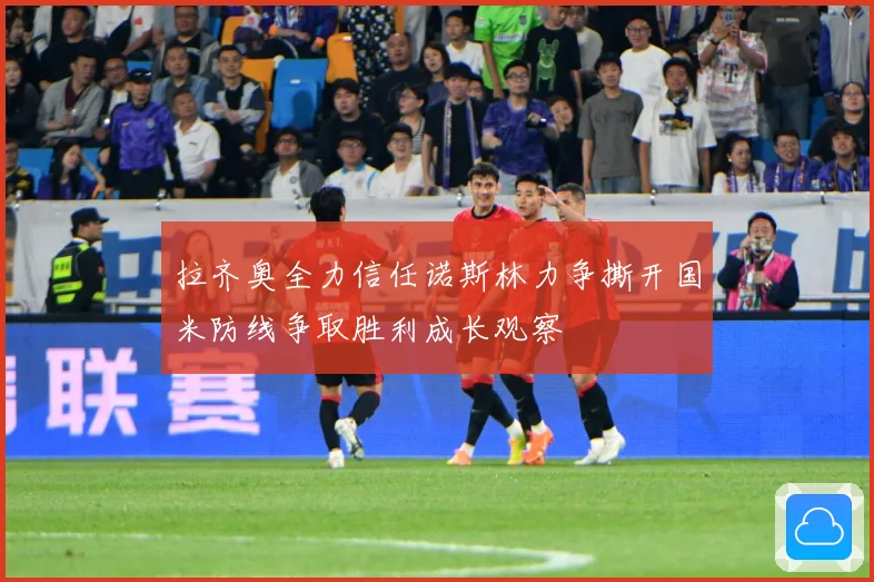 拉齐奥全力信任诺斯林力争撕开国米防线争取胜利成长观察