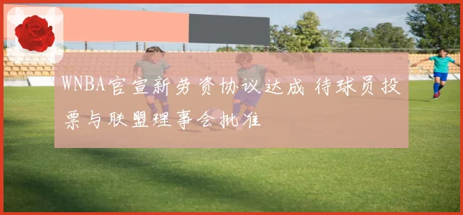 WNBA官宣新劳资协议达成 待球员投票与联盟理事会批准