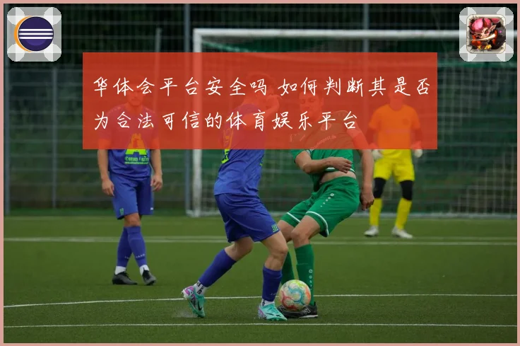 华体会平台安全吗 如何判断其是否为合法可信的体育娱乐平台