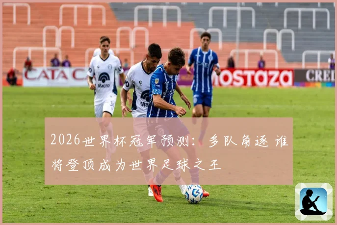 2026世界杯冠军预测：多队角逐 谁将登顶成为世界足球之王