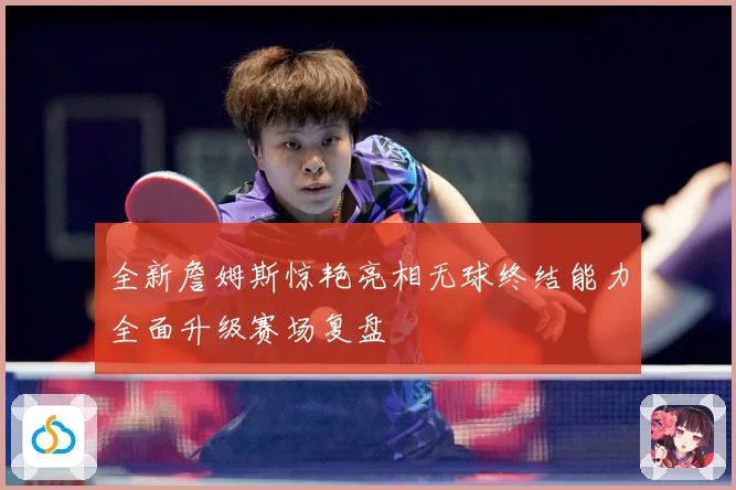 全新詹姆斯惊艳亮相无球终结能力全面升级赛场复盘