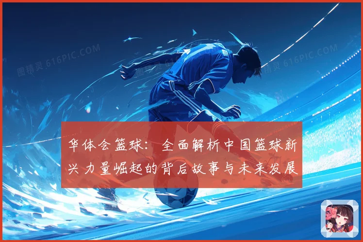 华体会篮球：全面解析中国篮球新兴力量崛起的背后故事与未来发展潜力