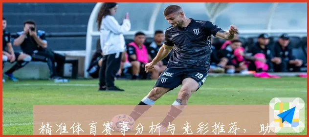 精准体育赛事分析与竞彩推荐，助你稳抓胜利机会全攻略