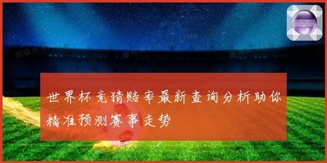 世界杯竞猜赔率最新查询分析助你精准预测赛事走势