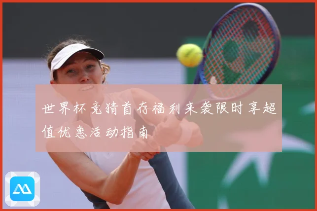 世界杯竞猜首存福利来袭限时享超值优惠活动指南