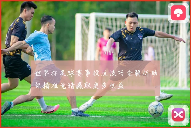 世界杯足球赛事投注技巧全解析助你精准竞猜赢取更多收益