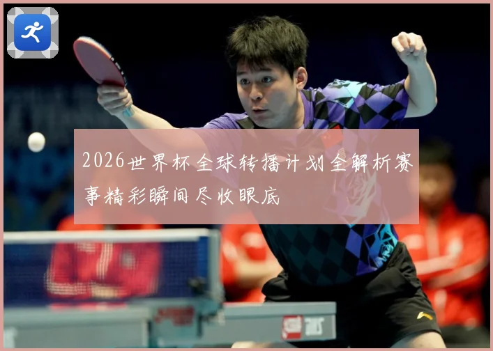 2026世界杯全球转播计划全解析赛事精彩瞬间尽收眼底