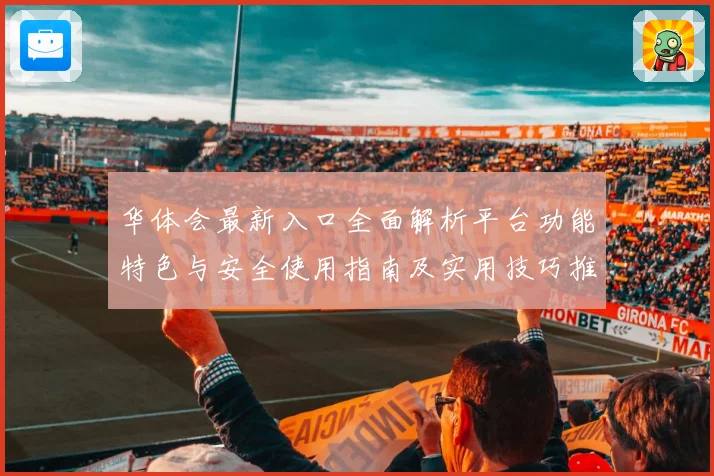 华体会最新入口全面解析平台功能特色与安全使用指南及实用技巧推荐