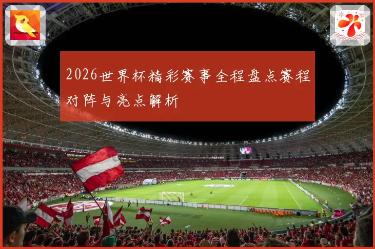 2026世界杯精彩赛事全程盘点赛程对阵与亮点解析