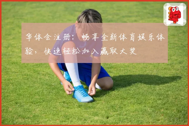 华体会注册：畅享全新体育娱乐体验，快速轻松加入赢取大奖