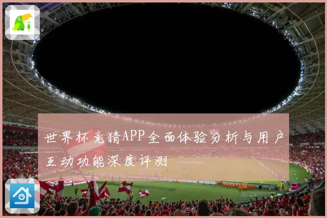 世界杯竞猜APP全面体验分析与用户互动功能深度评测