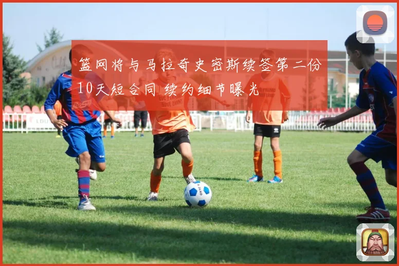 篮网将与马拉奇史密斯续签第二份10天短合同 续约细节曝光