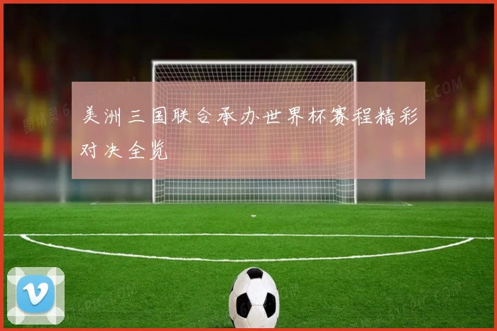 美洲三国联合承办世界杯赛程精彩对决全览