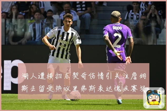 湖人遭横扫东契奇伤情引关注詹姆斯去留受热议里弗斯表达愧疚赛场复盘