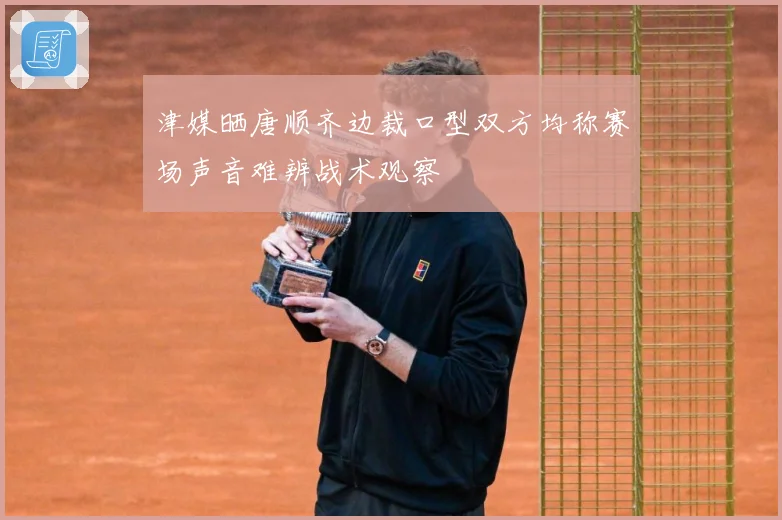 津媒晒唐顺齐边裁口型双方均称赛场声音难辨战术观察