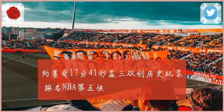 约基奇17分41秒轰三双创历史纪录 排名NBA第五快