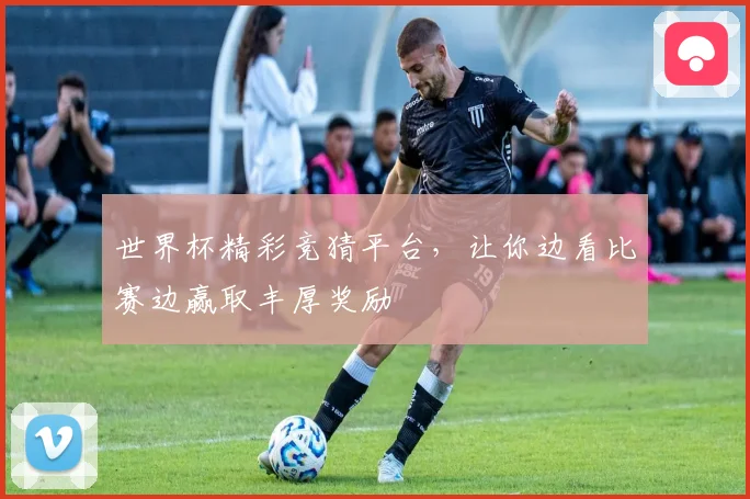 世界杯精彩竞猜平台，让你边看比赛边赢取丰厚奖励