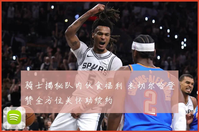 骑士揭秘队内伙食福利 米切尔哈登赞全方位关怀助续约