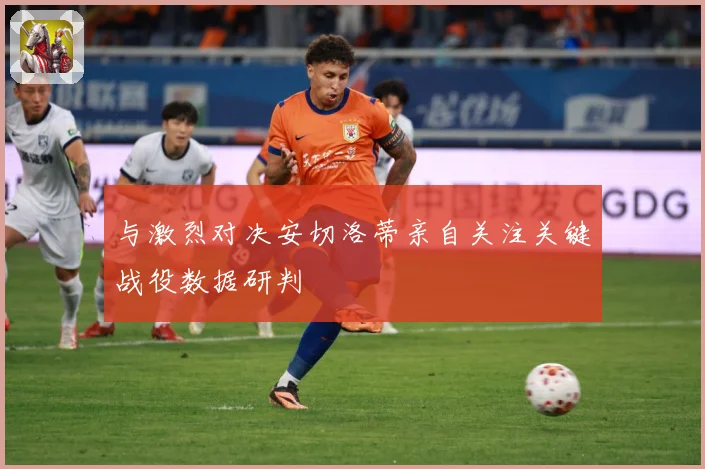 与激烈对决安切洛蒂亲自关注关键战役数据研判