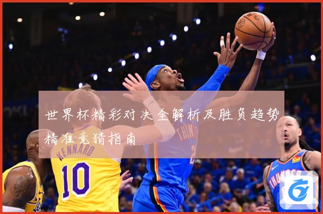 世界杯精彩对决全解析及胜负趋势精准竞猜指南