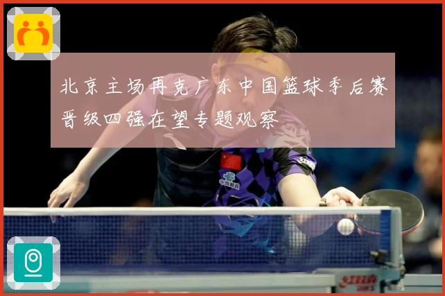 北京主场再克广东中国篮球季后赛晋级四强在望专题观察