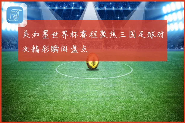 美加墨世界杯赛程聚焦三国足球对决精彩瞬间盘点