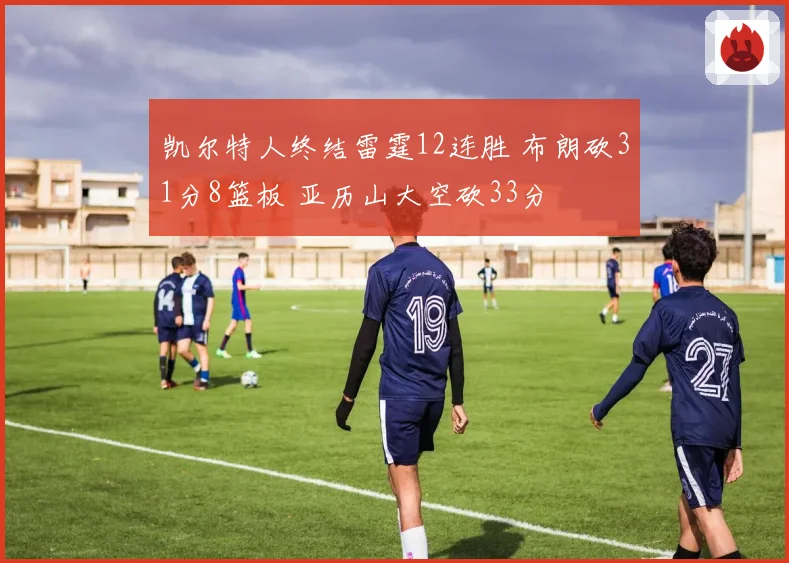 凯尔特人终结雷霆12连胜 布朗砍31分8篮板 亚历山大空砍33分