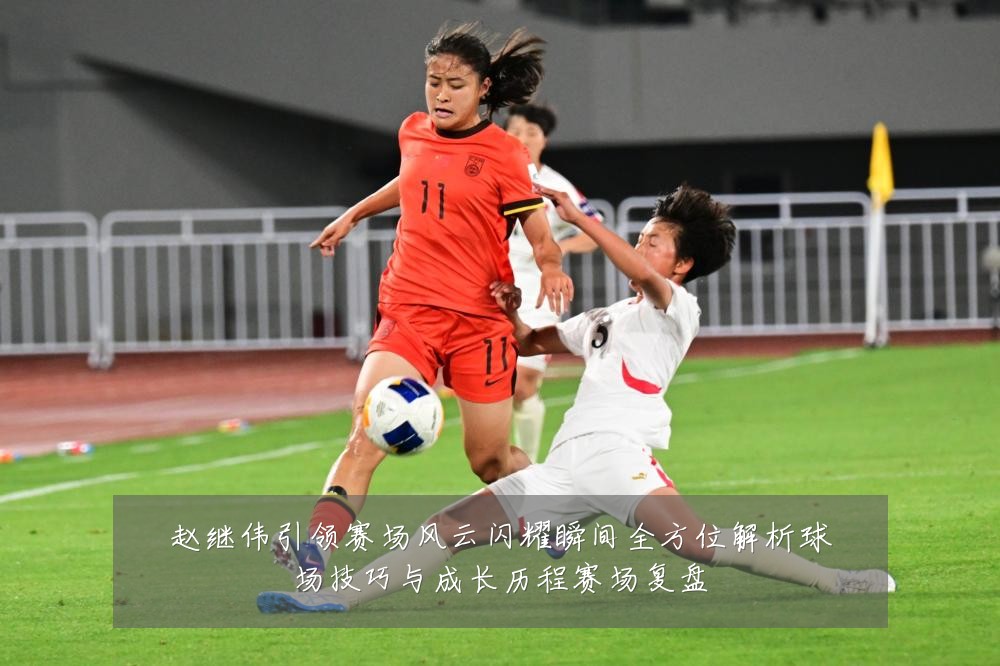 赵继伟引领赛场风云闪耀瞬间全方位解析球场技巧与成长历程赛场复盘