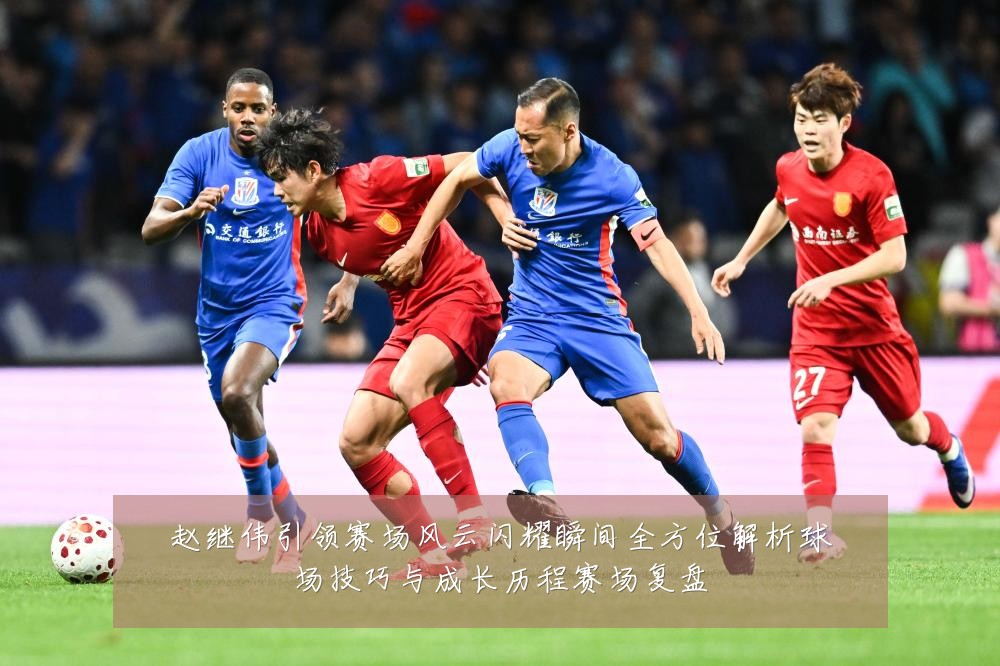 赵继伟引领赛场风云闪耀瞬间全方位解析球场技巧与成长历程赛场复盘