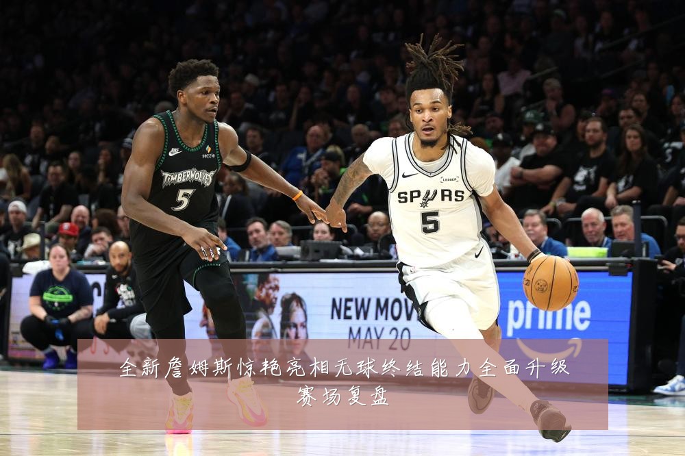 全新詹姆斯惊艳亮相无球终结能力全面升级赛场复盘