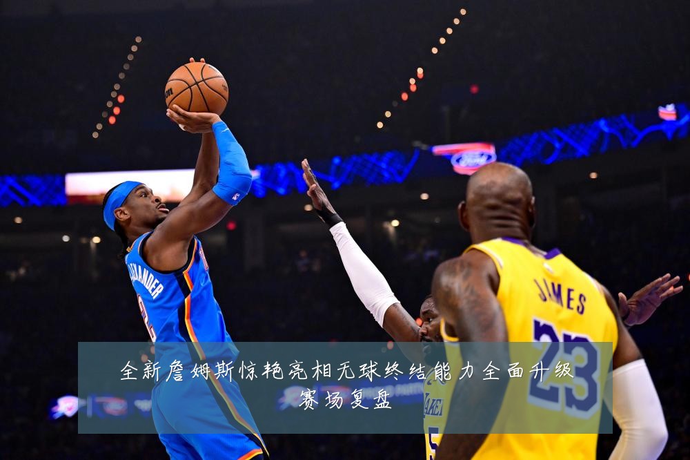 全新詹姆斯惊艳亮相无球终结能力全面升级赛场复盘