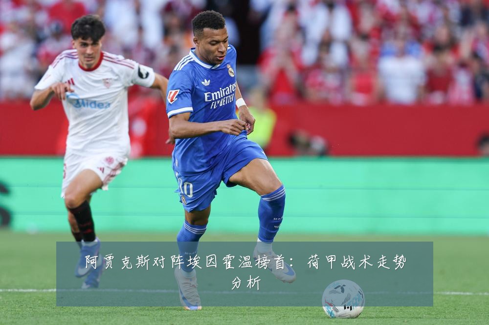 阿贾克斯对阵埃因霍温榜首：荷甲战术走势分析